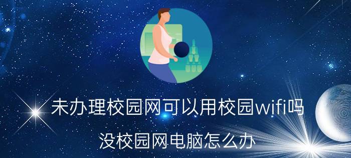 未办理校园网可以用校园wifi吗 没校园网电脑怎么办？